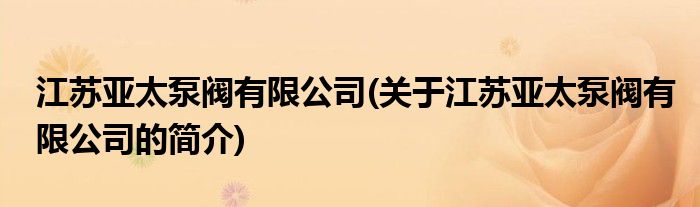 南宫28NG国际江苏亚太泵阀有限公司(合于江苏亚太泵阀有限公司的简介)